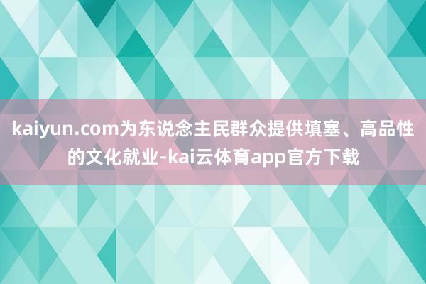 kaiyun.com为东说念主民群众提供填塞、高品性的文化就业-kai云体育app官方下载