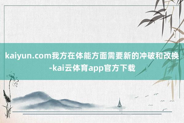 kaiyun.com我方在体能方面需要新的冲破和改换-kai云体育app官方下载