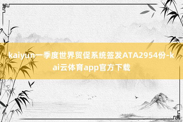 kaiyun一季度世界贸促系统签发ATA2954份-kai云体育app官方下载