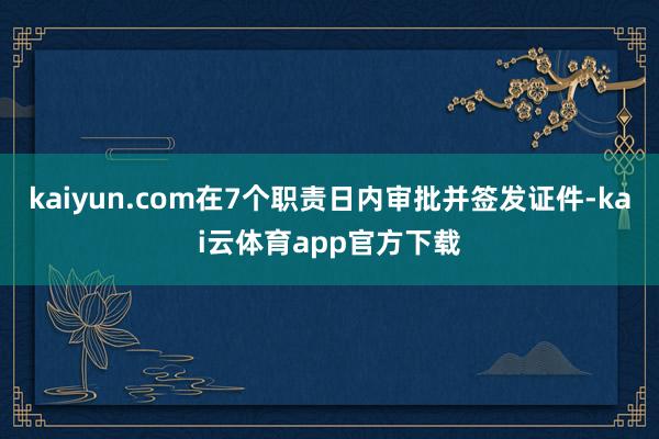 kaiyun.com在7个职责日内审批并签发证件-kai云体育app官方下载