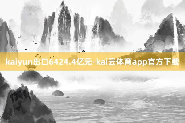 kaiyun出口6424.4亿元-kai云体育app官方下载