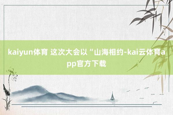 kaiyun体育 　　这次大会以“山海相约-kai云体育app官方下载