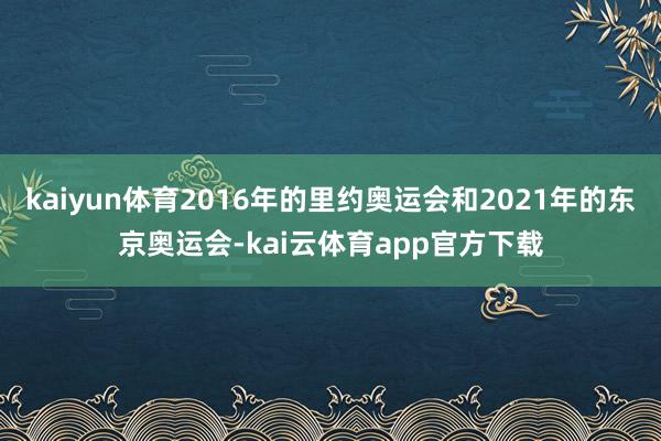 kaiyun体育2016年的里约奥运会和2021年的东京奥运会-kai云体育app官方下载