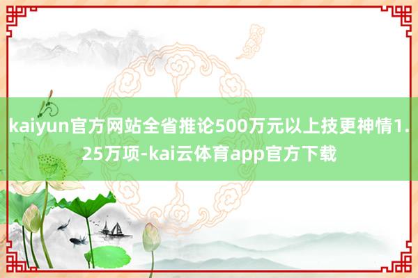 kaiyun官方网站全省推论500万元以上技更神情1.25万项-kai云体育app官方下载