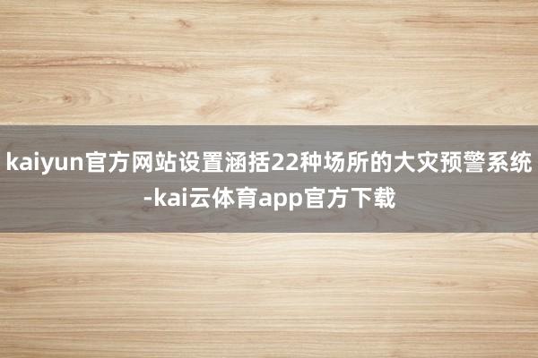 kaiyun官方网站设置涵括22种场所的大灾预警系统-kai云体育app官方下载