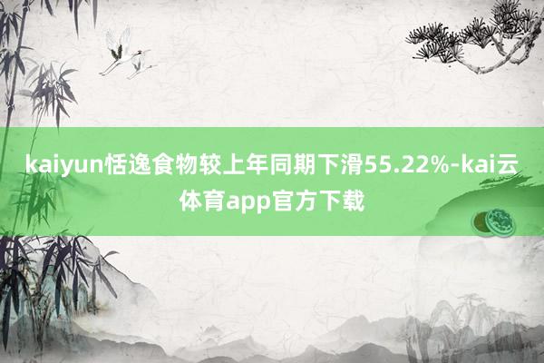 kaiyun恬逸食物较上年同期下滑55.22%-kai云体育app官方下载