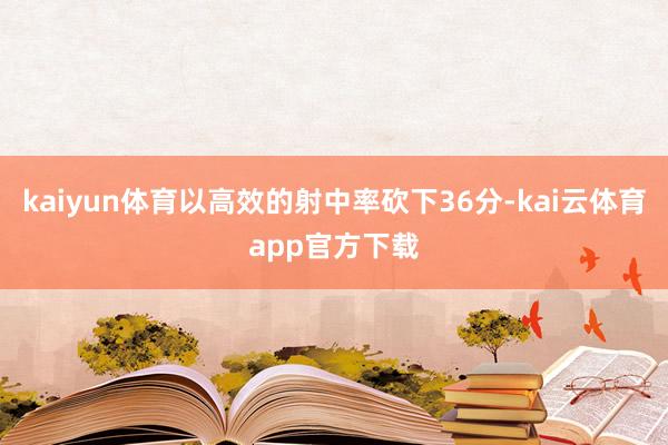 kaiyun体育以高效的射中率砍下36分-kai云体育app官方下载