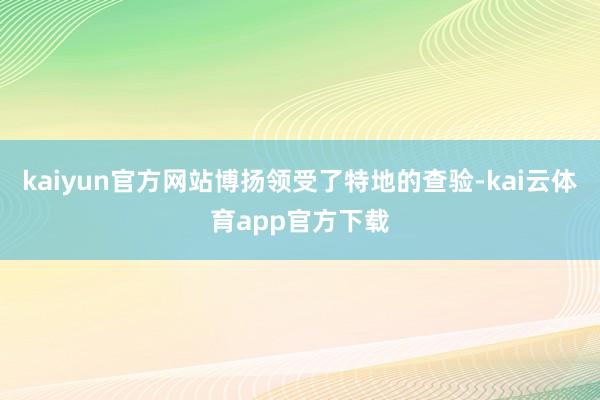 kaiyun官方网站博扬领受了特地的查验-kai云体育app官方下载