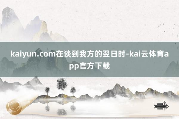 kaiyun.com　　在谈到我方的翌日时-kai云体育app官方下载