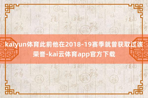 kaiyun体育此前他在2018-19赛季就曾获取过该荣誉-kai云体育app官方下载