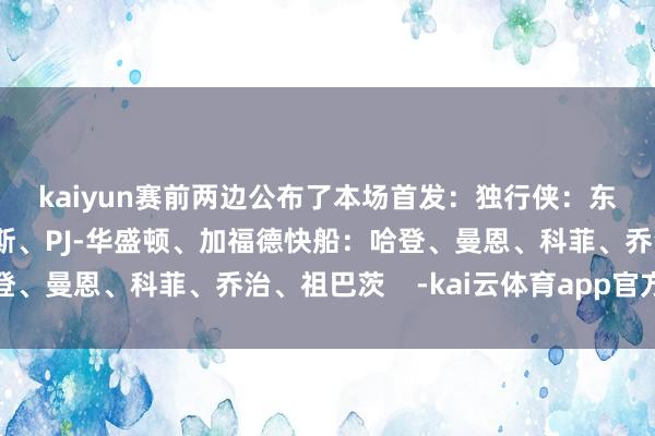 kaiyun　　赛前两边公布了本场首发：　　独行侠：东契奇、欧文、德里克-琼斯、PJ-华盛顿、加福德　　快船：哈登、曼恩、科菲、乔治、祖巴茨    -kai云体育app官方下载