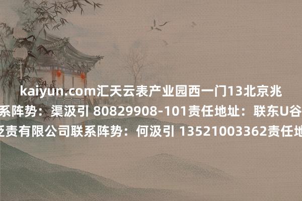 kaiyun.com汇天云表产业园西一门13北京兆阳光热时间有限公司联系阵势：渠汲引 80829908-101责任地址：联东U谷14雪佳（北京）餐饮贬责有限公司联系阵势：何汲引 13521003362责任地址：就近分派15北京通智立达东谈主力资源贬责有限包袱公司联系阵势：刘汲引 010-80885156责任地址：通州区16汇东谈主聚德（北京）东谈主力资源集团有限公司联系阵势：金汲引 1861425