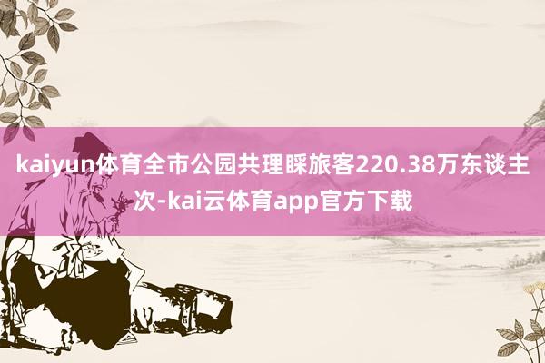 kaiyun体育全市公园共理睬旅客220.38万东谈主次-kai云体育app官方下载