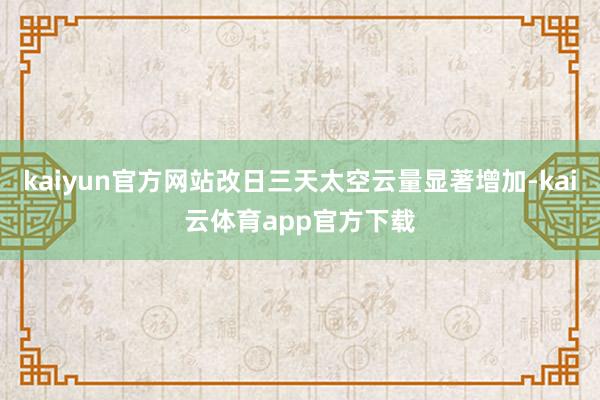 kaiyun官方网站改日三天太空云量显著增加-kai云体育app官方下载