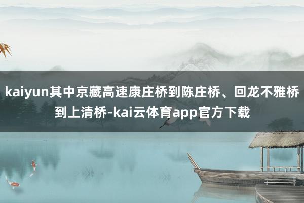 kaiyun其中京藏高速康庄桥到陈庄桥、回龙不雅桥到上清桥-kai云体育app官方下载