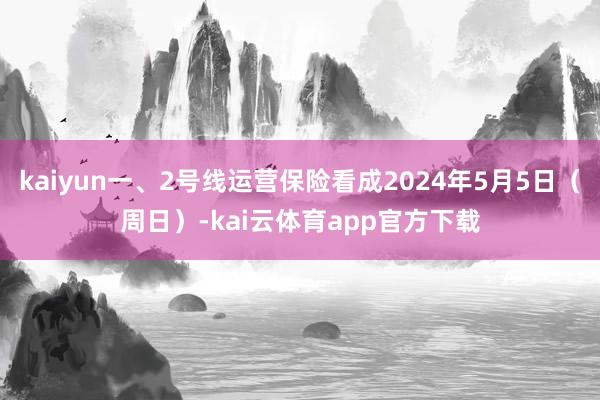 kaiyun一、2号线运营保险看成2024年5月5日（周日）-kai云体育app官方下载