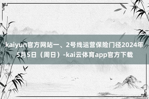 kaiyun官方网站一、2号线运营保险门径2024年5月5日（周日）-kai云体育app官方下载