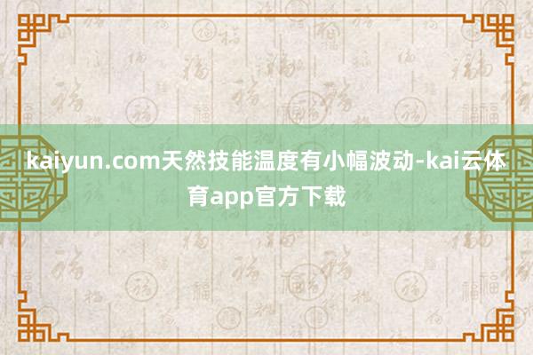 kaiyun.com天然技能温度有小幅波动-kai云体育app官方下载