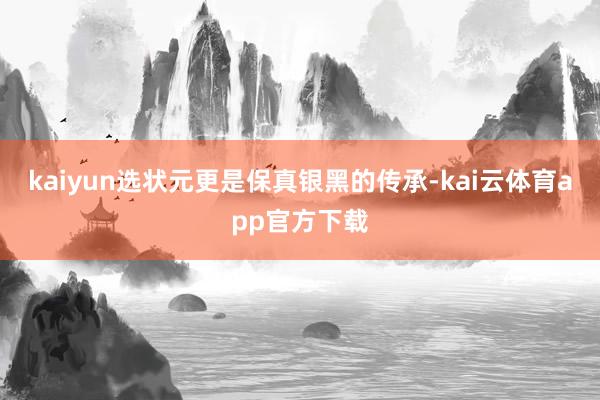 kaiyun选状元更是保真银黑的传承-kai云体育app官方下载