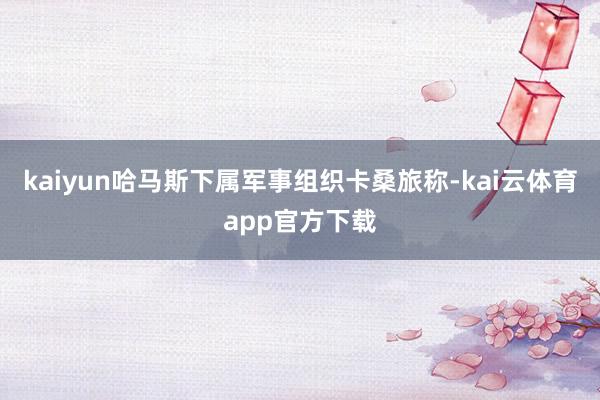 kaiyun哈马斯下属军事组织卡桑旅称-kai云体育app官方下载