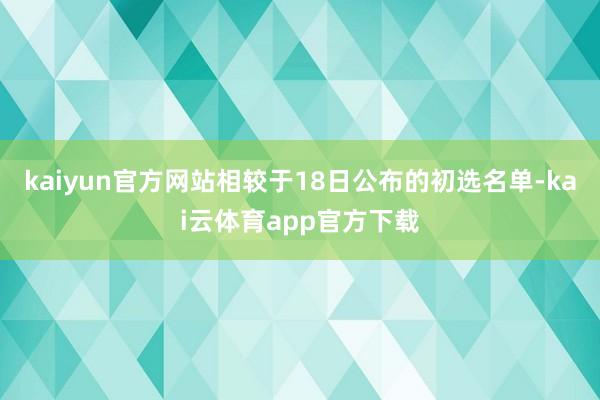 kaiyun官方网站相较于18日公布的初选名单-kai云体育app官方下载