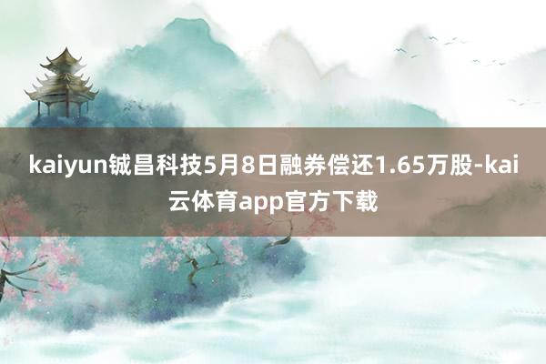 kaiyun铖昌科技5月8日融券偿还1.65万股-kai云体育app官方下载