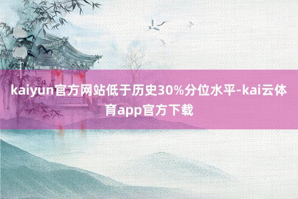 kaiyun官方网站低于历史30%分位水平-kai云体育app官方下载