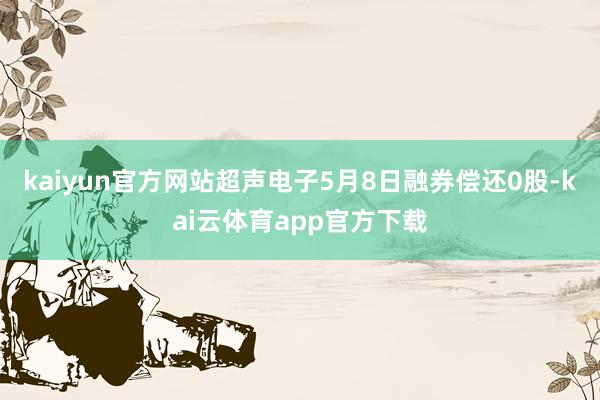 kaiyun官方网站超声电子5月8日融券偿还0股-kai云体育app官方下载