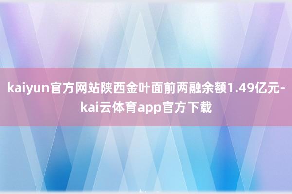 kaiyun官方网站陕西金叶面前两融余额1.49亿元-kai云体育app官方下载