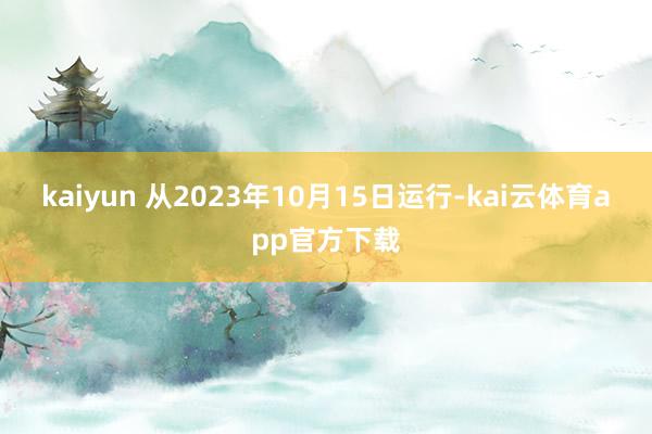 kaiyun 　　从2023年10月15日运行-kai云体育app官方下载