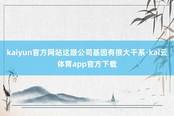 kaiyun官方网站这跟公司基因有很大干系-kai云体育app官方下载