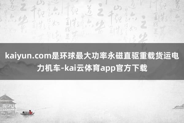 kaiyun.com是环球最大功率永磁直驱重载货运电力机车-kai云体育app官方下载