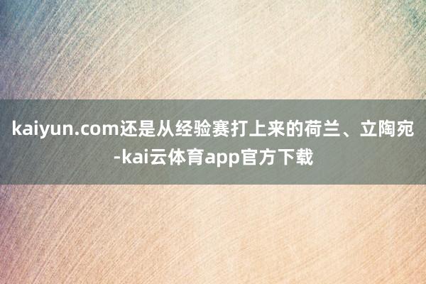 kaiyun.com还是从经验赛打上来的荷兰、立陶宛-kai云体育app官方下载