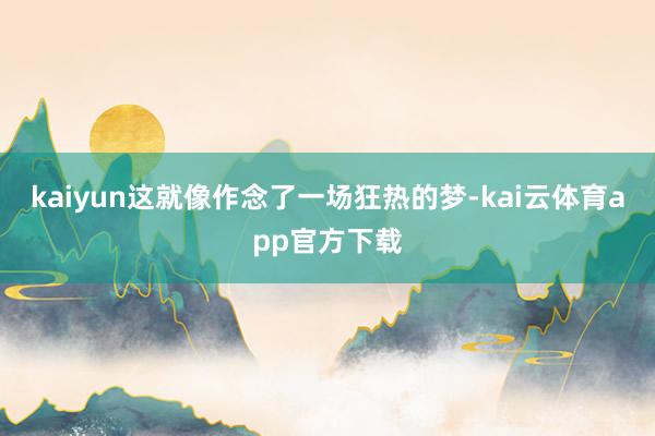 kaiyun这就像作念了一场狂热的梦-kai云体育app官方下载