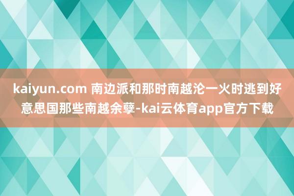 kaiyun.com 南边派和那时南越沦一火时逃到好意思国那些南越余孽-kai云体育app官方下载