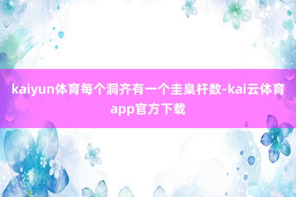 kaiyun体育每个洞齐有一个圭臬杆数-kai云体育app官方下载