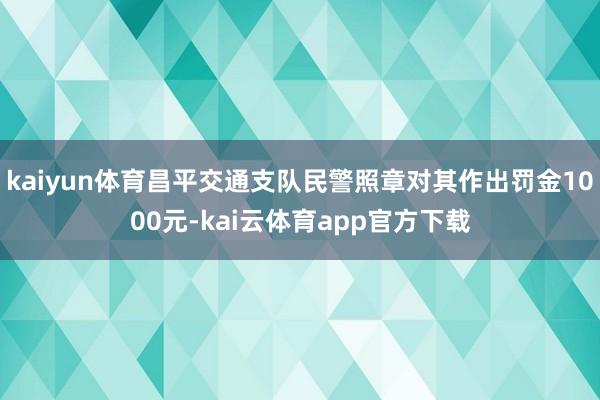 kaiyun体育昌平交通支队民警照章对其作出罚金1000元-kai云体育app官方下载