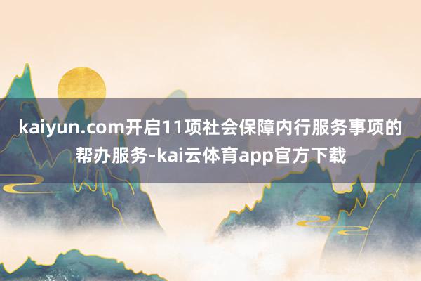 kaiyun.com开启11项社会保障内行服务事项的帮办服务-kai云体育app官方下载