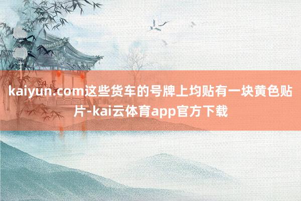 kaiyun.com这些货车的号牌上均贴有一块黄色贴片-kai云体育app官方下载