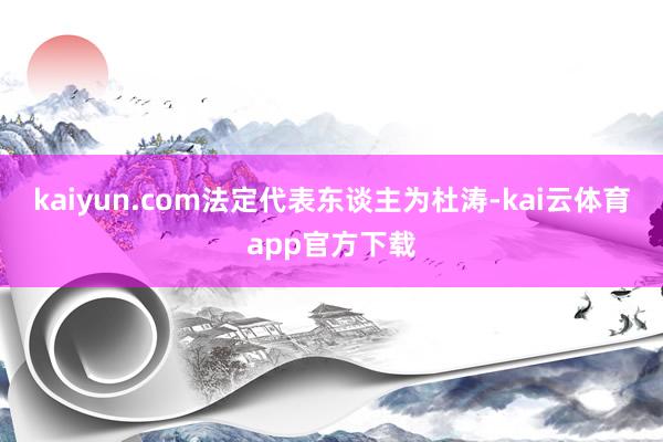 kaiyun.com法定代表东谈主为杜涛-kai云体育app官方下载