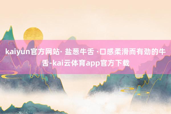 kaiyun官方网站· 盐葱牛舌 ·口感柔滑而有劲的牛舌-kai云体育app官方下载