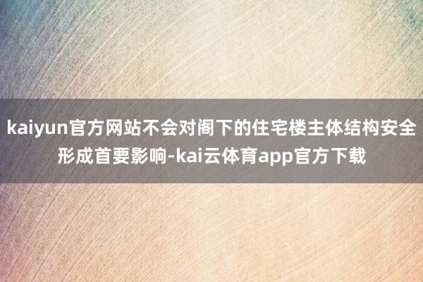 kaiyun官方网站不会对阁下的住宅楼主体结构安全形成首要影响-kai云体育app官方下载