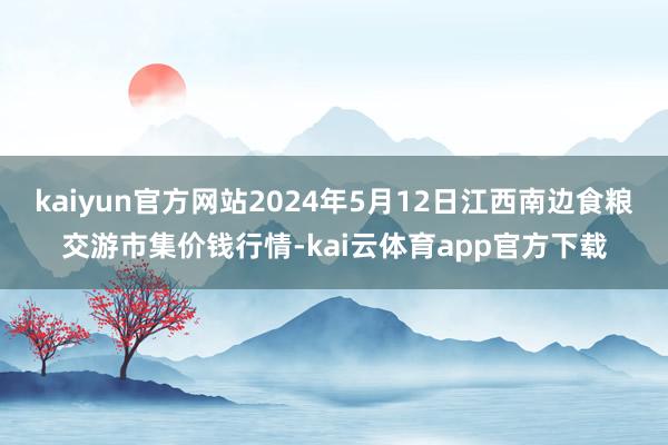 kaiyun官方网站2024年5月12日江西南边食粮交游市集价钱行情-kai云体育app官方下载