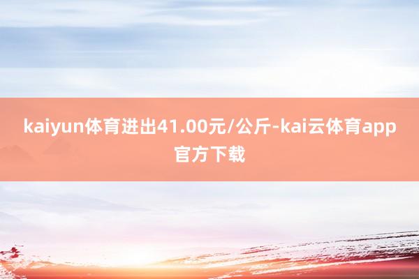 kaiyun体育进出41.00元/公斤-kai云体育app官方下载