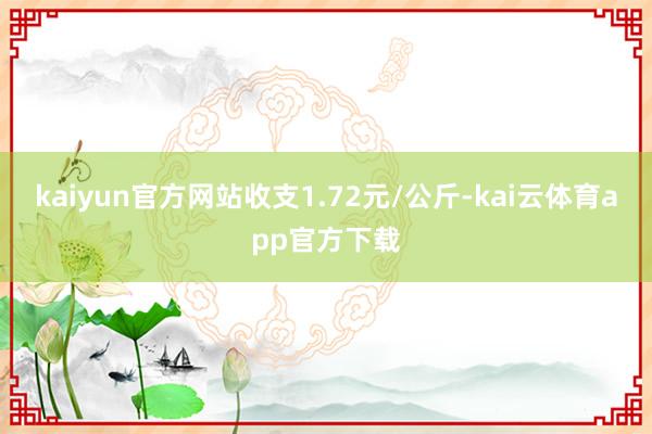 kaiyun官方网站收支1.72元/公斤-kai云体育app官方下载