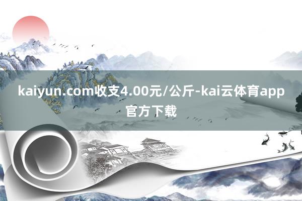 kaiyun.com收支4.00元/公斤-kai云体育app官方下载