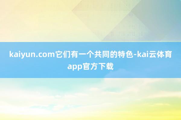 kaiyun.com它们有一个共同的特色-kai云体育app官方下载