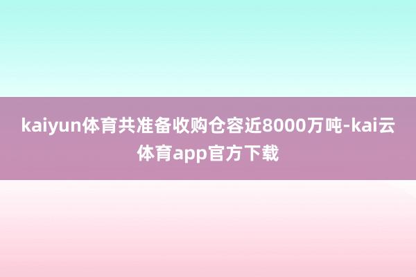 kaiyun体育共准备收购仓容近8000万吨-kai云体育app官方下载