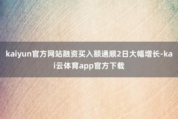 kaiyun官方网站融资买入额通顺2日大幅增长-kai云体育app官方下载