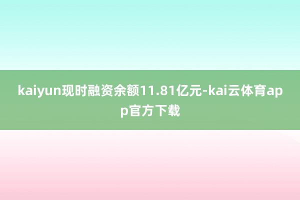 kaiyun现时融资余额11.81亿元-kai云体育app官方下载